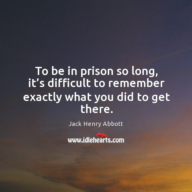 To be in prison so long, it’s difficult to remember exactly what you did to get there. Jack Henry Abbott Picture Quote