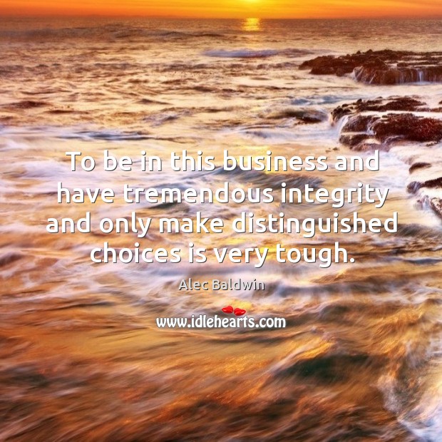 To be in this business and have tremendous integrity and only make distinguished choices is very tough. Image