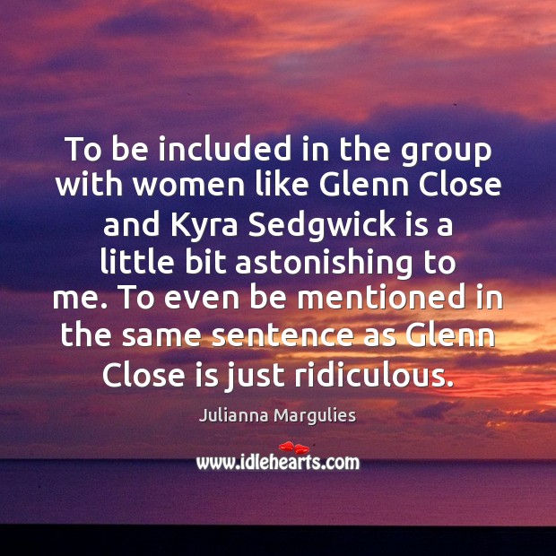 To be included in the group with women like Glenn Close and Julianna Margulies Picture Quote