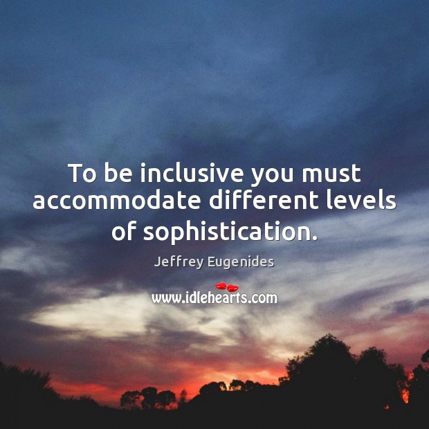 To be inclusive you must accommodate different levels of sophistication. Jeffrey Eugenides Picture Quote