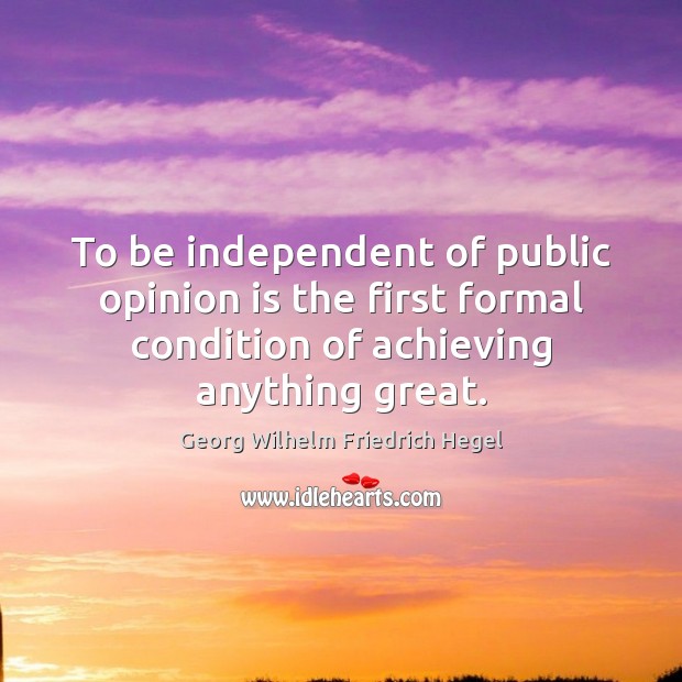 To be independent of public opinion is the first formal condition of Georg Wilhelm Friedrich Hegel Picture Quote
