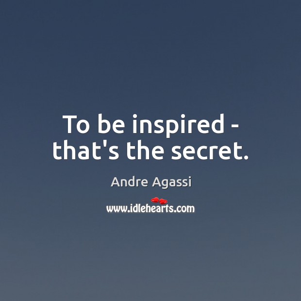 To be inspired – that’s the secret. Andre Agassi Picture Quote