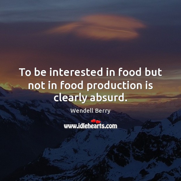 To be interested in food but not in food production is clearly absurd. Wendell Berry Picture Quote