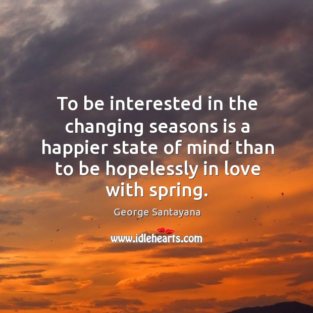 To be interested in the changing seasons is a happier state of mind than to be Spring Quotes Image