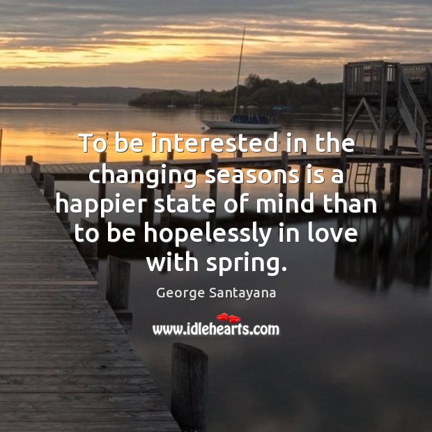 To be interested in the changing seasons is a happier state of George Santayana Picture Quote