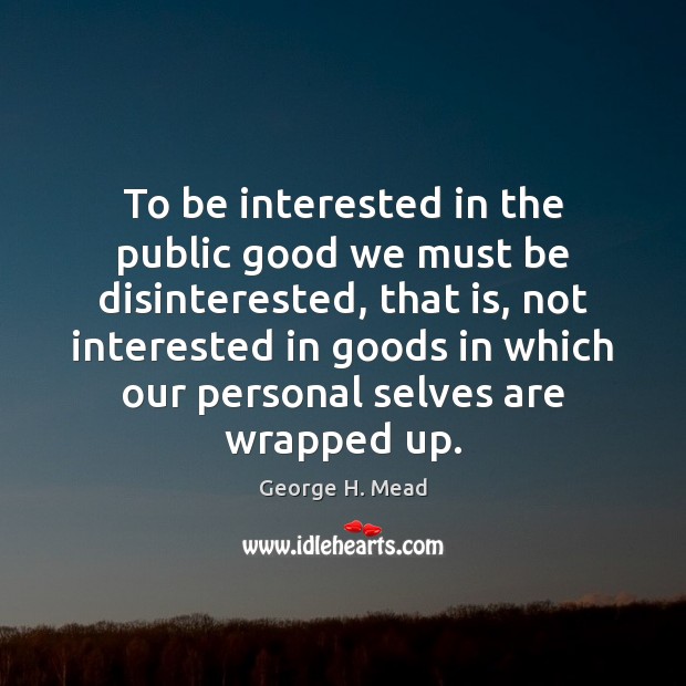 To be interested in the public good we must be disinterested, that George H. Mead Picture Quote