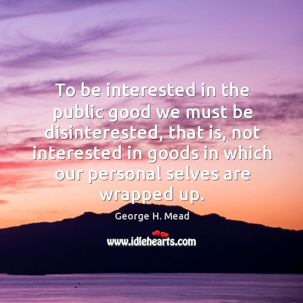 To be interested in the public good we must be disinterested, that is, not interested in goods in which George H. Mead Picture Quote