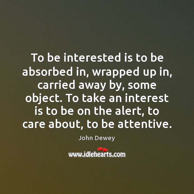 To be interested is to be absorbed in, wrapped up in, carried John Dewey Picture Quote