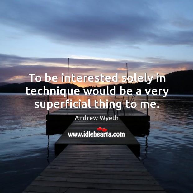 To be interested solely in technique would be a very superficial thing to me. Andrew Wyeth Picture Quote