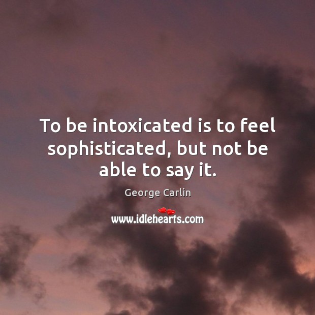 To be intoxicated is to feel sophisticated, but not be able to say it. Image
