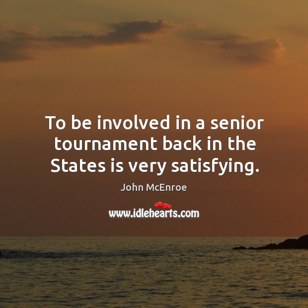 To be involved in a senior tournament back in the states is very satisfying. John McEnroe Picture Quote