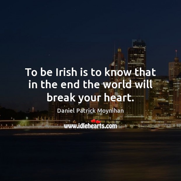 To be Irish is to know that in the end the world will break your heart. Image