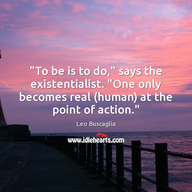 “To be is to do,” says the existentialist. “One only becomes real ( Leo Buscaglia Picture Quote