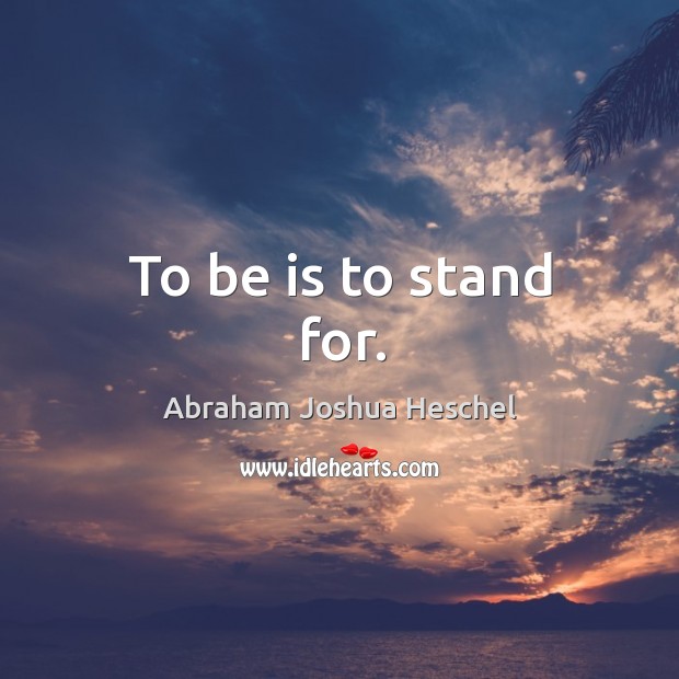 To be is to stand for. Abraham Joshua Heschel Picture Quote