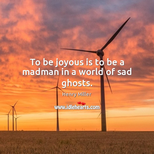 To be joyous is to be a madman in a world of sad ghosts. Henry Miller Picture Quote