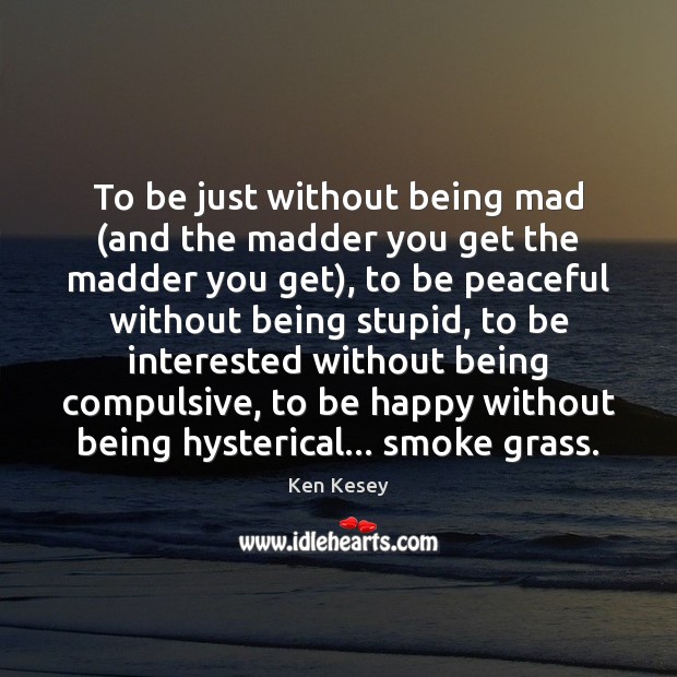 To be just without being mad (and the madder you get the Ken Kesey Picture Quote