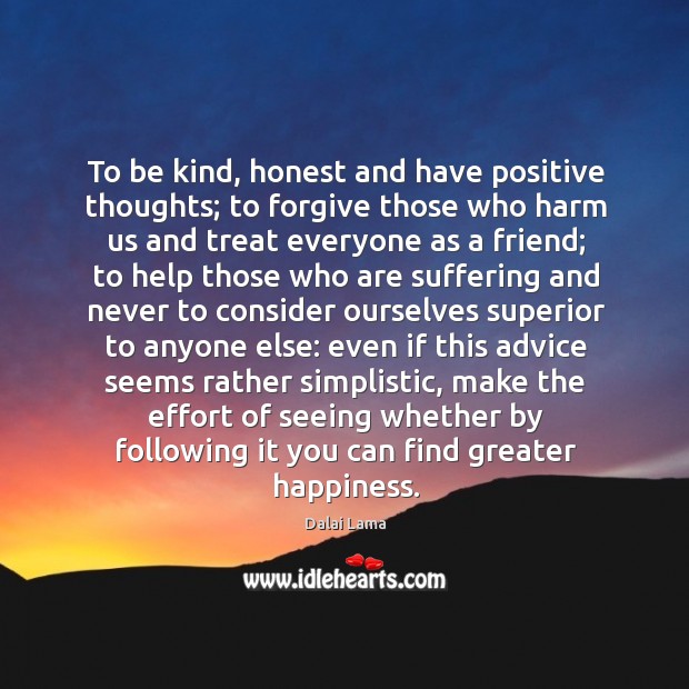 To be kind, honest and have positive thoughts; to forgive those who 