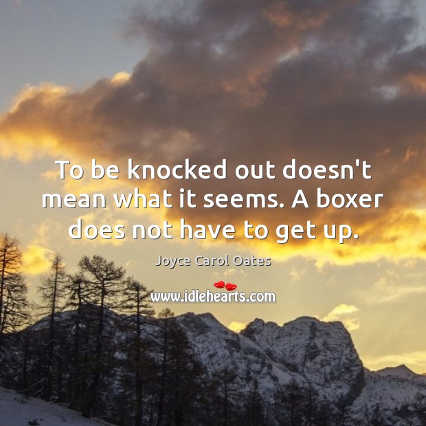 To be knocked out doesn’t mean what it seems. A boxer does not have to get up. Joyce Carol Oates Picture Quote