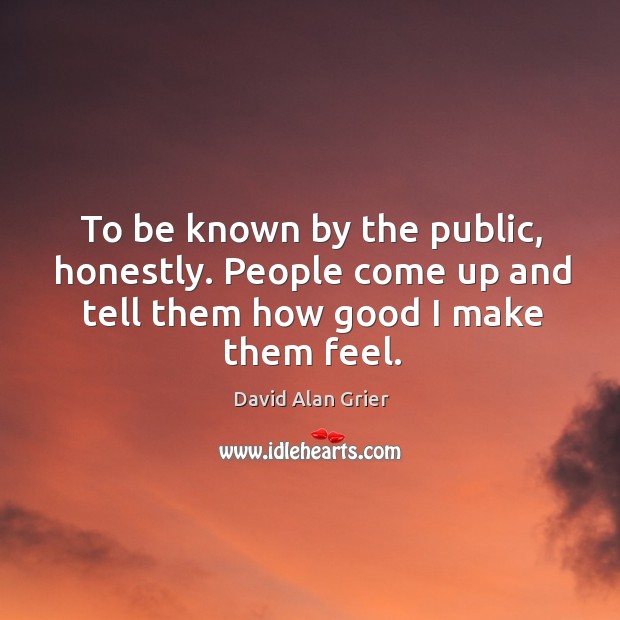 To be known by the public, honestly. People come up and tell them how good I make them feel. David Alan Grier Picture Quote