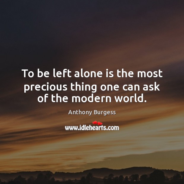 To be left alone is the most precious thing one can ask of the modern world. Anthony Burgess Picture Quote