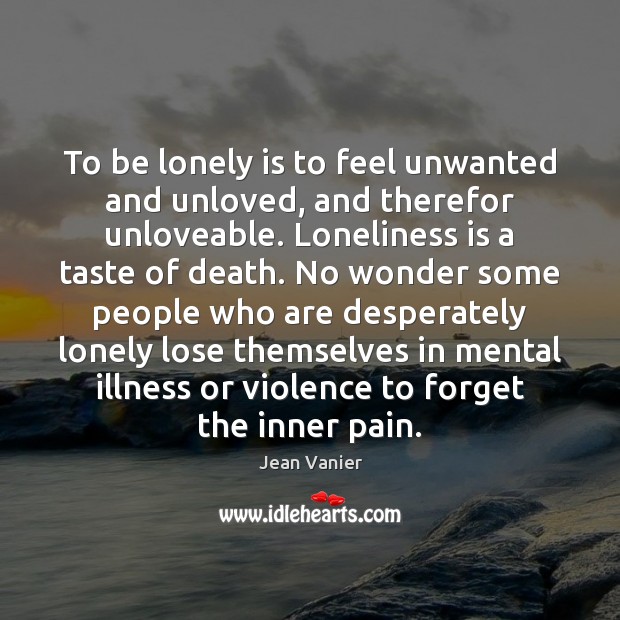 To be lonely is to feel unwanted and unloved, and therefor unloveable. Jean Vanier Picture Quote