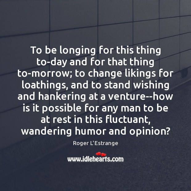To be longing for this thing to-day and for that thing to-morrow; Roger L’Estrange Picture Quote