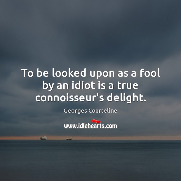 To be looked upon as a fool by an idiot is a true connoisseur’s delight. Georges Courteline Picture Quote