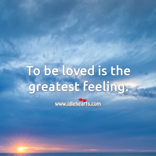 To be loved is the greatest feeling. 