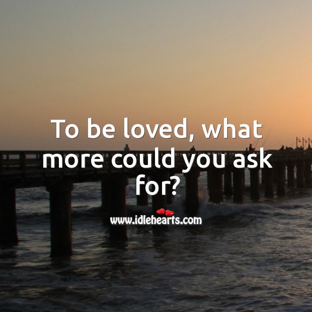 To be loved, what more could you ask for? To Be Loved Quotes Image
