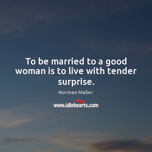 To be married to a good woman is to live with tender surprise. Norman Mailer Picture Quote