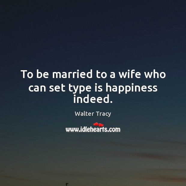 To be married to a wife who can set type is happiness indeed. Walter Tracy Picture Quote