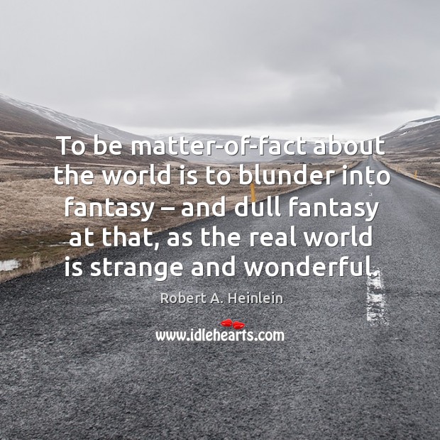 To be matter-of-fact about the world is to blunder into fantasy – and dull fantasy at that Robert A. Heinlein Picture Quote