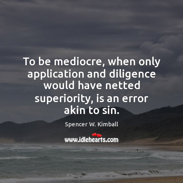 To be mediocre, when only application and diligence would have netted superiority, Spencer W. Kimball Picture Quote
