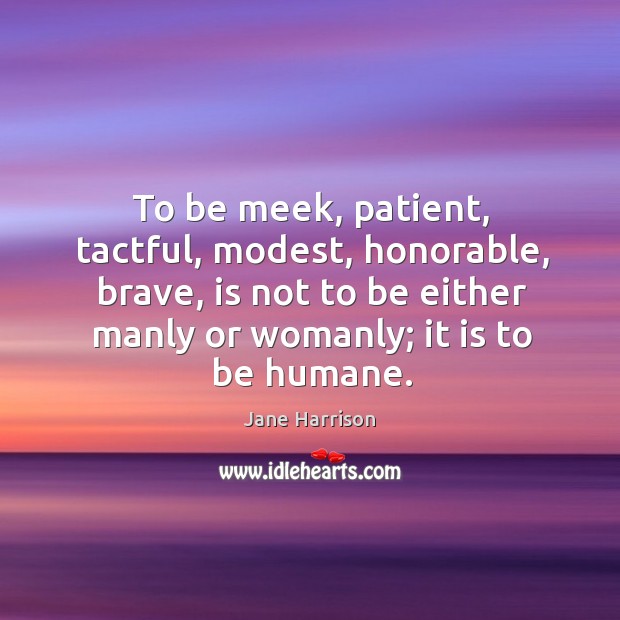 To be meek, patient, tactful, modest, honorable, brave, is not to be either manly or womanly; Jane Harrison Picture Quote