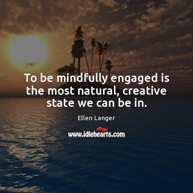 To be mindfully engaged is the most natural, creative state we can be in. Ellen Langer Picture Quote