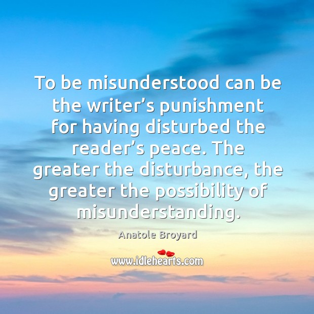 To be misunderstood can be the writer’s punishment for having disturbed the reader’s peace. Anatole Broyard Picture Quote