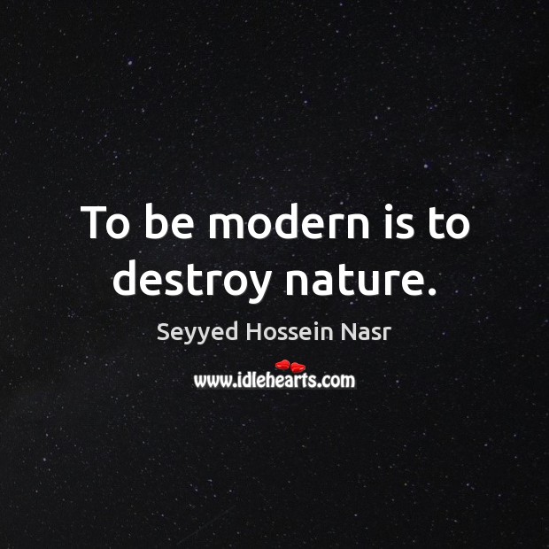 To be modern is to destroy nature. Seyyed Hossein Nasr Picture Quote