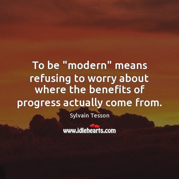 To be “modern” means refusing to worry about where the benefits of Image