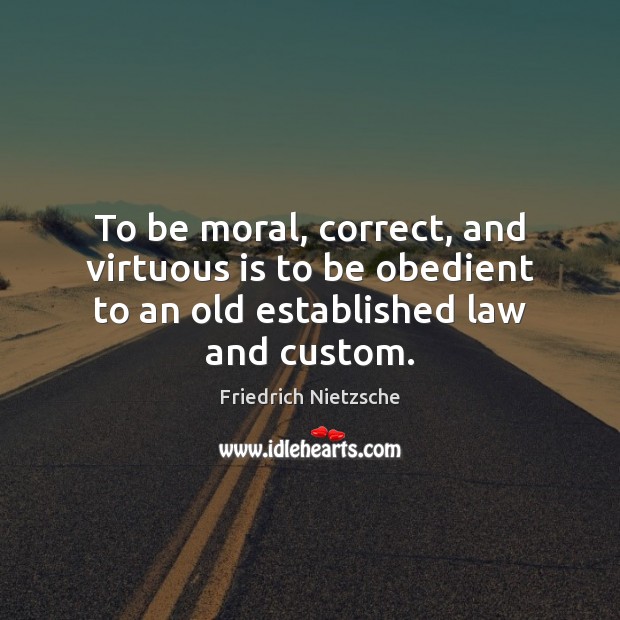 To be moral, correct, and virtuous is to be obedient to an old established law and custom. Friedrich Nietzsche Picture Quote