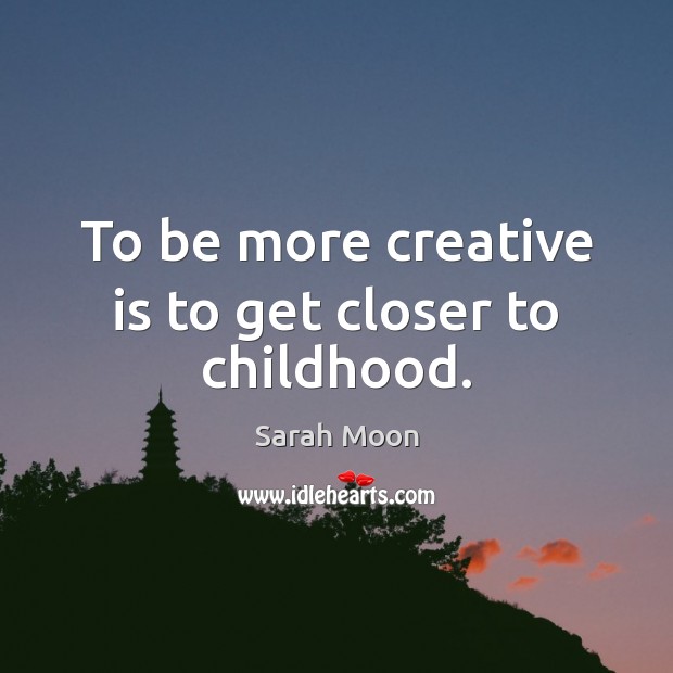 To be more creative is to get closer to childhood. Sarah Moon Picture Quote