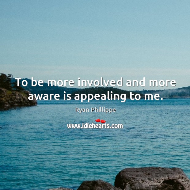 To be more involved and more aware is appealing to me. Image