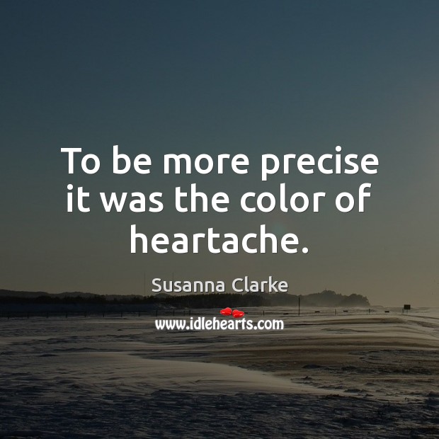 To be more precise it was the color of heartache. Susanna Clarke Picture Quote