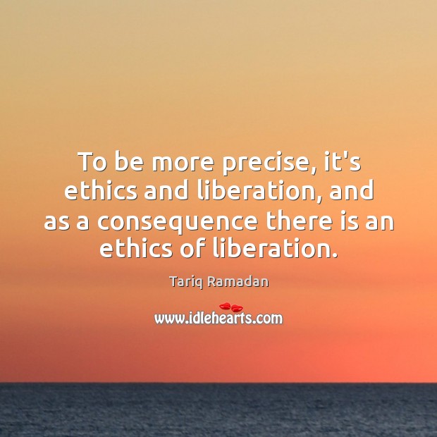 To be more precise, it’s ethics and liberation, and as a consequence Tariq Ramadan Picture Quote
