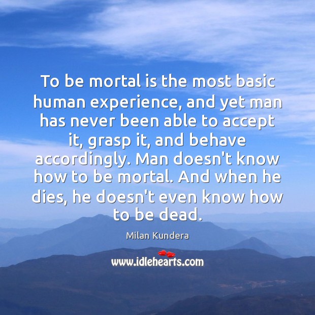 To be mortal is the most basic human experience, and yet man Milan Kundera Picture Quote