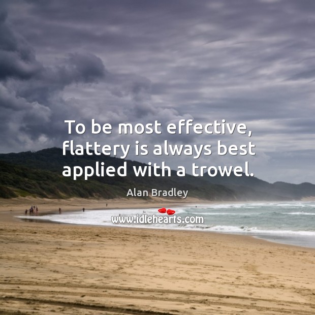 To be most effective, flattery is always best applied with a trowel. Alan Bradley Picture Quote