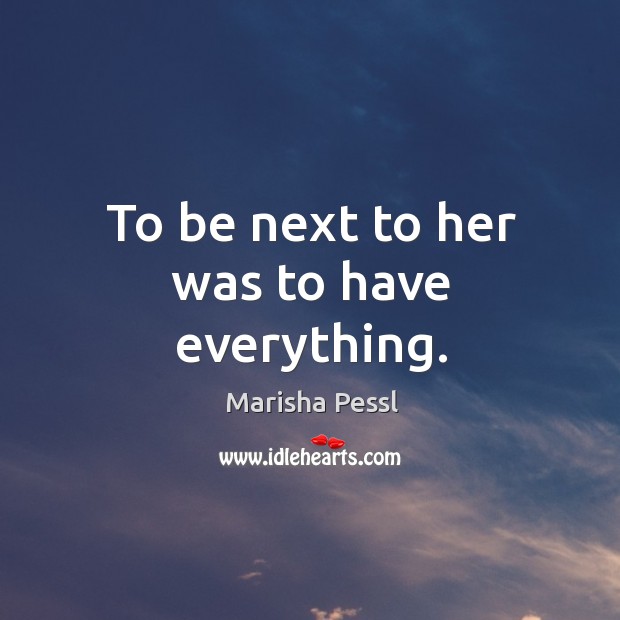 To be next to her was to have everything. Marisha Pessl Picture Quote