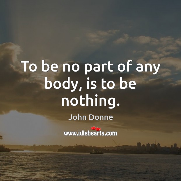 To be no part of any body, is to be nothing. John Donne Picture Quote