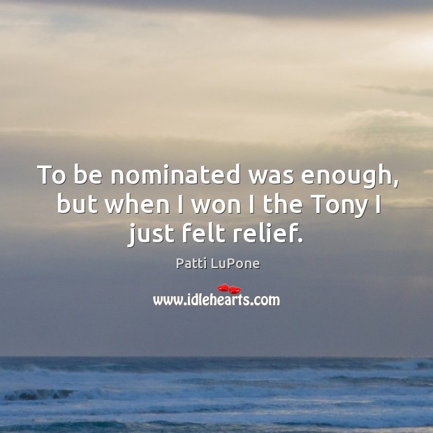 To be nominated was enough, but when I won I the tony I just felt relief. Patti LuPone Picture Quote