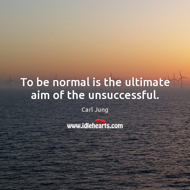 To be normal is the ultimate aim of the unsuccessful. 