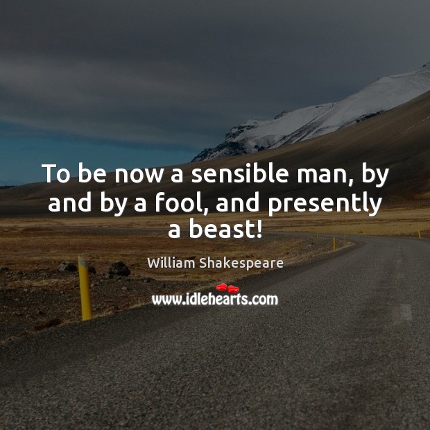 To be now a sensible man, by and by a fool, and presently a beast! William Shakespeare Picture Quote